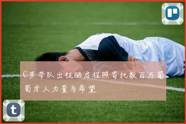 C罗带队出征晒启程照寄托数百万葡萄牙人力量与希望