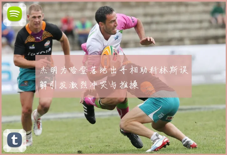 杰明为哈登落地出手相助科林斯误解引发激烈冲突与推搡