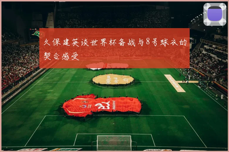 久保建英谈世界杯备战与8号球衣的契合感受