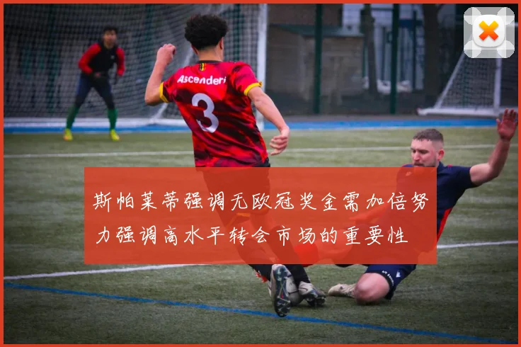 斯帕莱蒂强调无欧冠奖金需加倍努力强调高水平转会市场的重要性