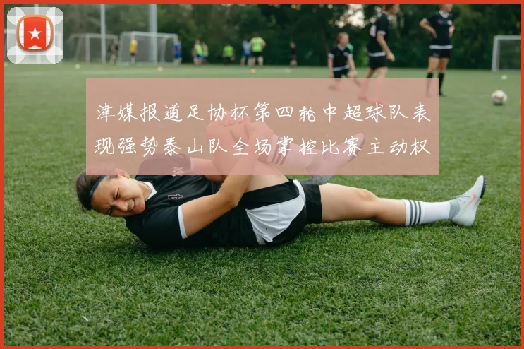 津媒报道足协杯第四轮中超球队表现强势泰山队全场掌控比赛主动权