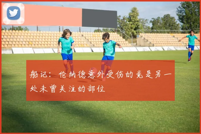 船记：伦纳德意外受伤的竟是另一处未曾关注的部位