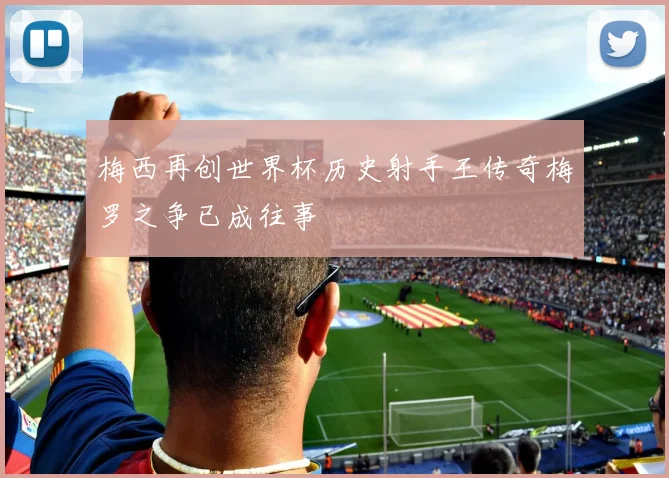 梅西再创世界杯历史射手王传奇梅罗之争已成往事
