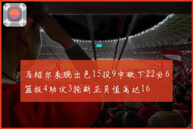 马绍尔表现出色15投9中砍下22分6篮板4助攻3抢断正负值高达16