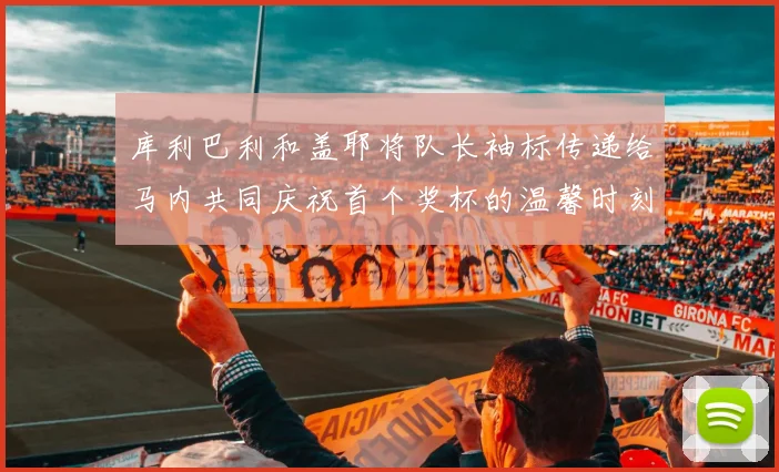 库利巴利和盖耶将队长袖标传递给马内共同庆祝首个奖杯的温馨时刻
