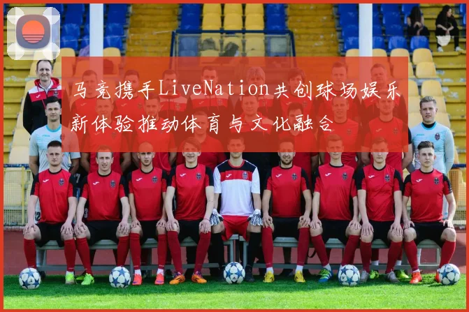 马竞携手LiveNation共创球场娱乐新体验推动体育与文化融合