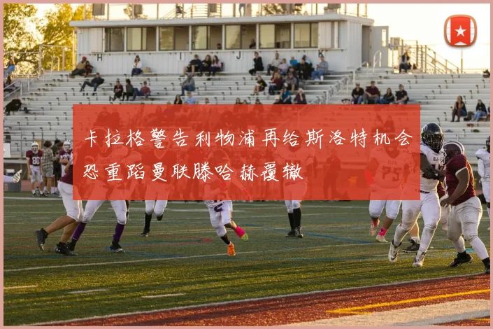 卡拉格警告利物浦再给斯洛特机会恐重蹈曼联滕哈赫覆辙
