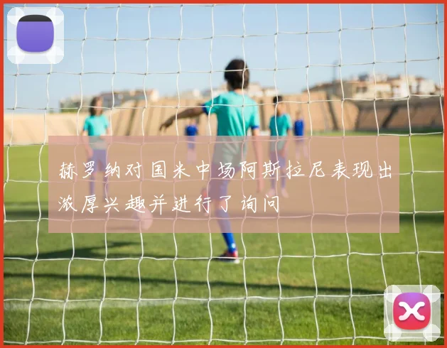 赫罗纳对国米中场阿斯拉尼表现出浓厚兴趣并进行了询问