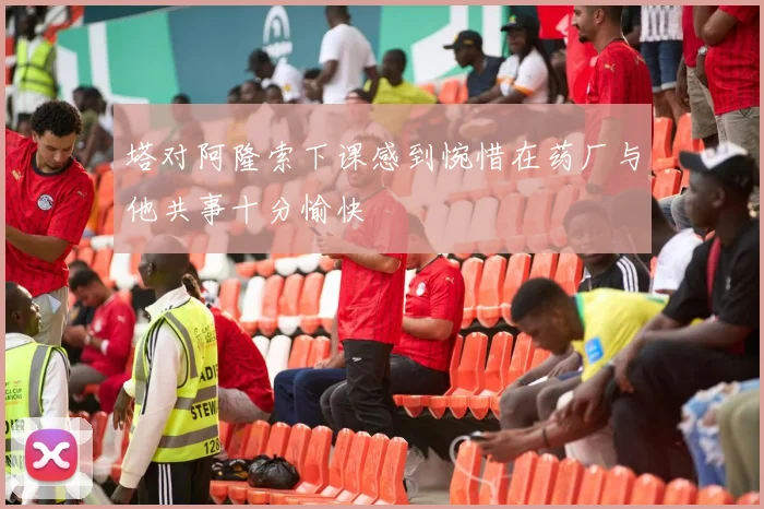 塔对阿隆索下课感到惋惜在药厂与他共事十分愉快