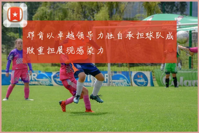 邓肯以卓越领导力独自承担球队成败重担展现感染力