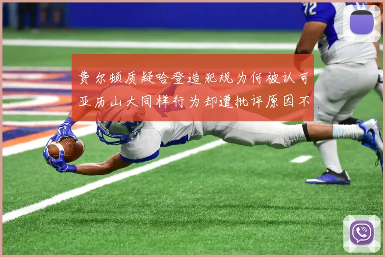 费尔顿质疑哈登造犯规为何被认可亚历山大同样行为却遭批评原因不明