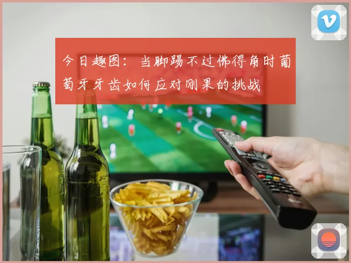 今日趣图：当脚踢不过佛得角时葡萄牙牙齿如何应对刚果的挑战