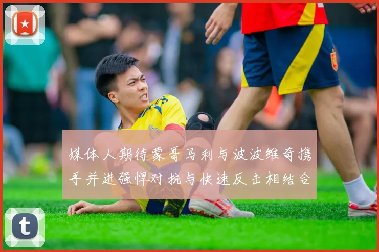 媒体人期待蒙哥马利与波波维奇携手并进强悍对抗与快速反击相结合