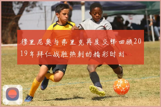 穆里尼奥与弗里克再度交锋回顾2019年拜仁战胜热刺的精彩时刻