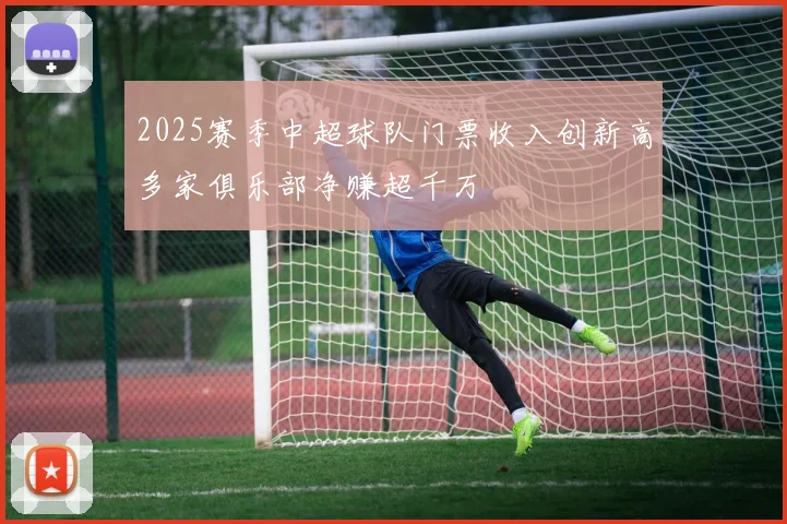 2025赛季中超球队门票收入创新高多家俱乐部净赚超千万