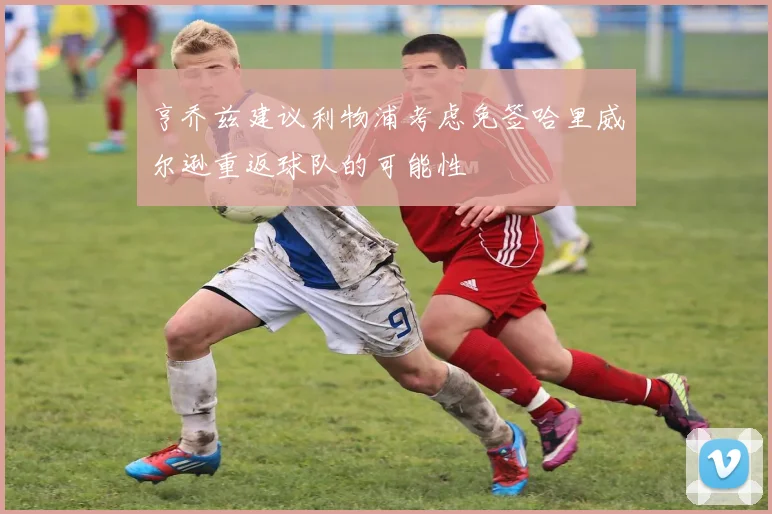 亨乔兹建议利物浦考虑免签哈里威尔逊重返球队的可能性