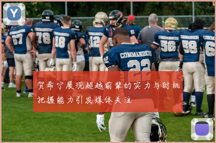 贺希宁展现超越前辈的实力与时机把握能力引发媒体关注