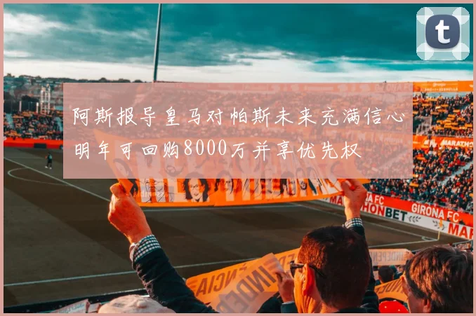 阿斯报导皇马对帕斯未来充满信心明年可回购8000万并享优先权