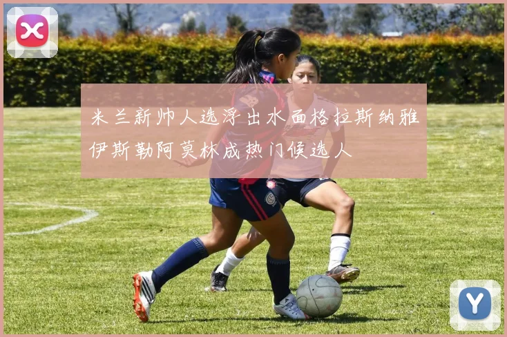 米兰新帅人选浮出水面格拉斯纳雅伊斯勒阿莫林成热门候选人
