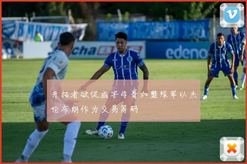 开拓者欲促成字母哥加盟绿军以杰伦布朗作为交易筹码