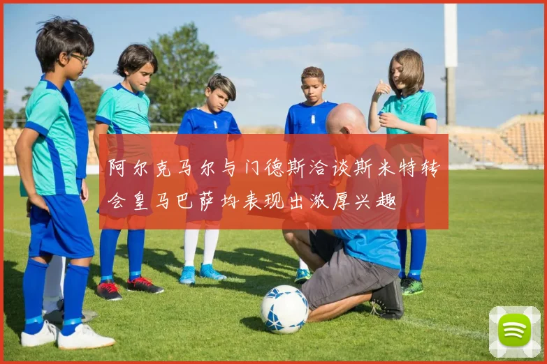阿尔克马尔与门德斯洽谈斯米特转会皇马巴萨均表现出浓厚兴趣