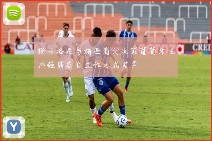 斯卡洛尼与梅西商讨决策葡萄牙主帅强调各自工作方式差异