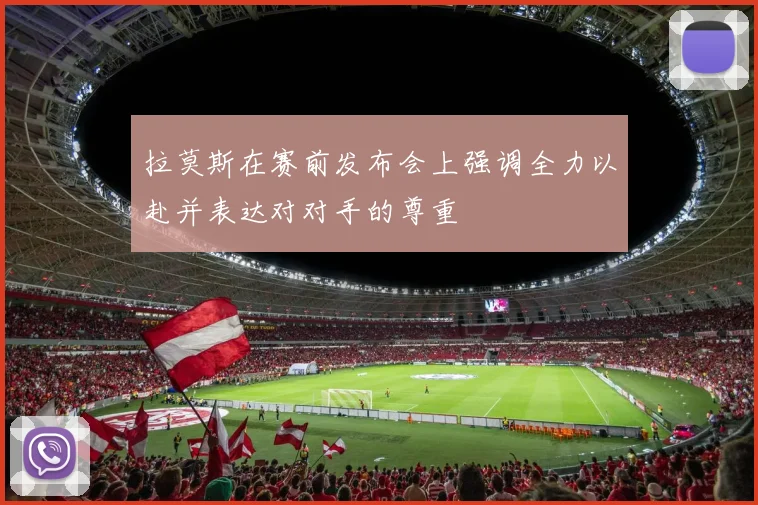 拉莫斯在赛前发布会上强调全力以赴并表达对对手的尊重