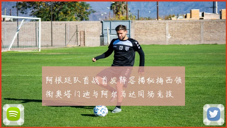 阿根廷队首战首发阵容揭秘梅西领衔奥塔门迪与阿尔马达同场竞技