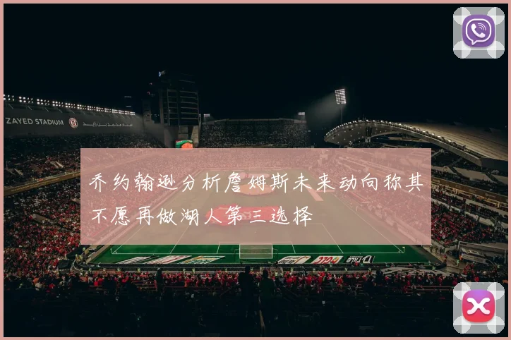 乔约翰逊分析詹姆斯未来动向称其不愿再做湖人第三选择