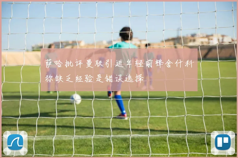 萨哈批评曼联引进年轻前锋舍什科称缺乏经验是错误选择