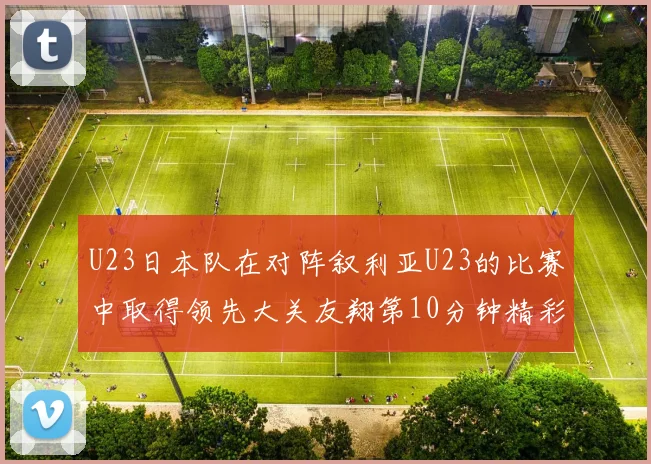 U23日本队在对阵叙利亚U23的比赛中取得领先大关友翔第10分钟精彩进球